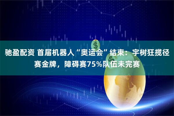驰盈配资 首届机器人“奥运会”结束：宇树狂揽径赛金牌，障碍赛75%队伍未完赛
