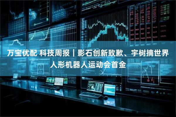 万宝优配 科技周报｜影石创新致歉、宇树摘世界人形机器人运动会首金