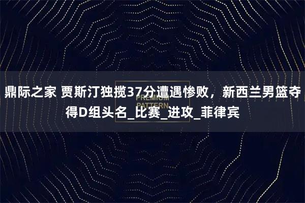 鼎际之家 贾斯汀独揽37分遭遇惨败，新西兰男篮夺得D组头名_比赛_进攻_菲律宾