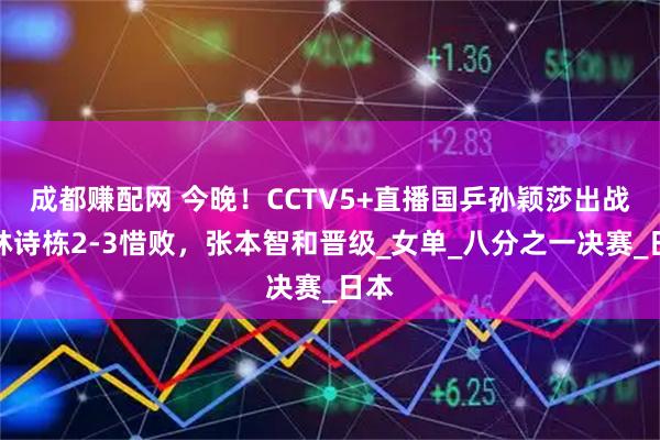 成都赚配网 今晚！CCTV5+直播国乒孙颖莎出战，林诗栋2-3惜败，张本智和晋级_女单_八分之一决赛_日本