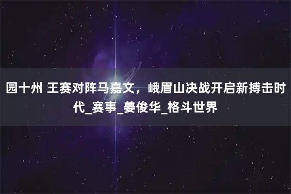 园十州 王赛对阵马嘉文，峨眉山决战开启新搏击时代_赛事_姜俊华_格斗世界