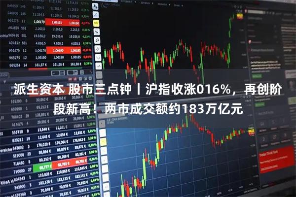 派生资本 股市三点钟丨沪指收涨016%，再创阶段新高！两市成交额约183万亿元