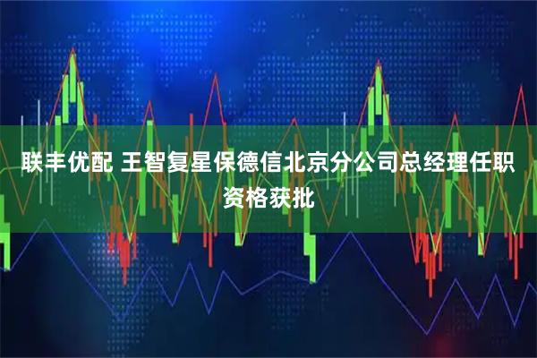 联丰优配 王智复星保德信北京分公司总经理任职资格获批
