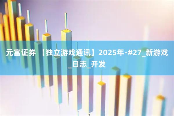 元富证券 【独立游戏通讯】2025年-#27_新游戏_日志_开发