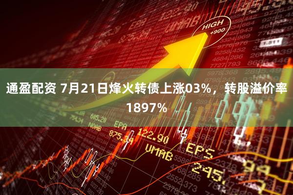 通盈配资 7月21日烽火转债上涨03%,转股溢价率1897%