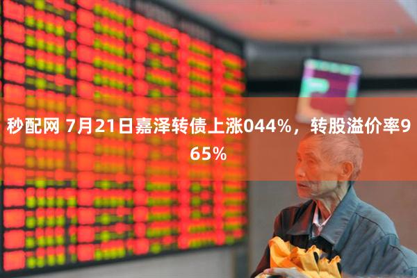 秒配网 7月21日嘉泽转债上涨044%，转股溢价率965%