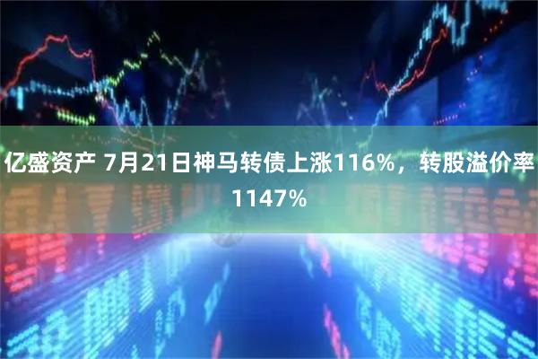 亿盛资产 7月21日神马转债上涨116%,转股溢价率1147%