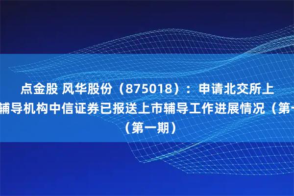 点金股 风华股份（875018）：申请北交所上市，辅导机构中信证券已报送上市辅导工作进展情况（第一期）