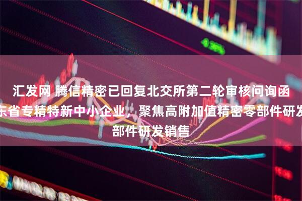 汇发网 腾信精密已回复北交所第二轮审核问询函：广东省专精特新中小企业，聚焦高附加值精密零部件研发销售