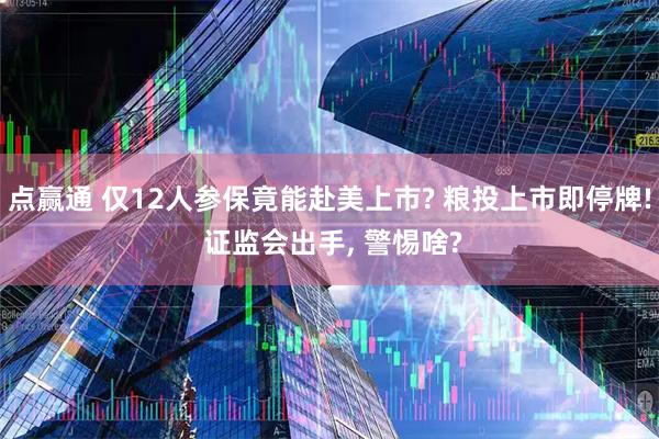 点赢通 仅12人参保竟能赴美上市? 粮投上市即停牌! 证监会出手, 警惕啥?