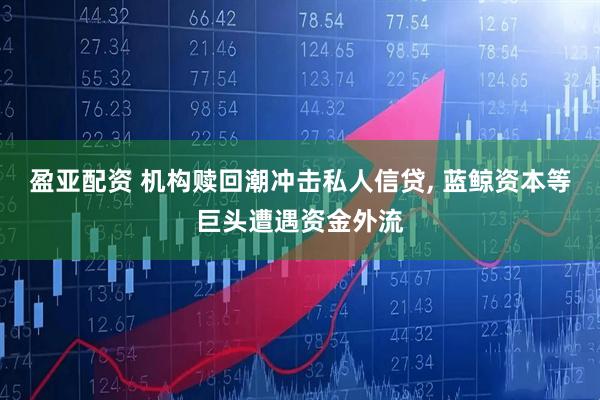 盈亚配资 机构赎回潮冲击私人信贷, 蓝鲸资本等巨头遭遇资金外流