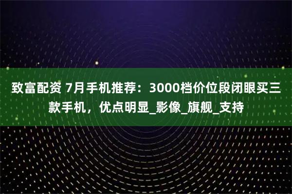 致富配资 7月手机推荐：3000档价位段闭眼买三款手机，优点明显_影像_旗舰_支持