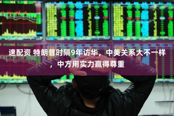 速配资 特朗普时隔9年访华，中美关系大不一样，中方用实力赢得尊重