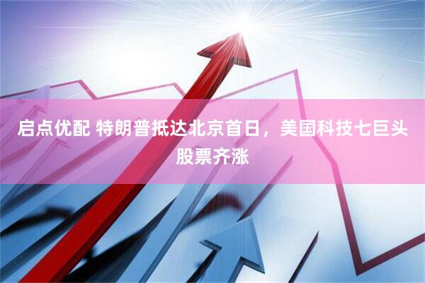 启点优配 特朗普抵达北京首日，美国科技七巨头股票齐涨