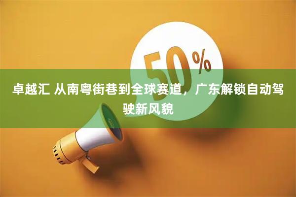 卓越汇 从南粤街巷到全球赛道，广东解锁自动驾驶新风貌