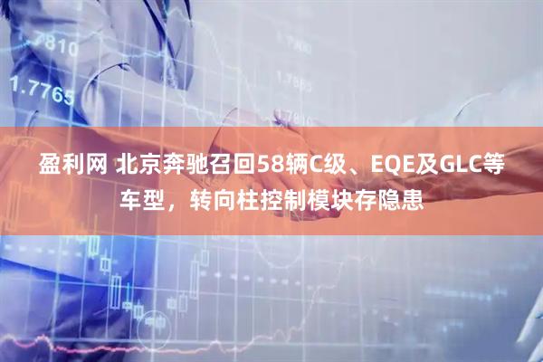 盈利网 北京奔驰召回58辆C级、EQE及GLC等车型，转向柱控制模块存隐患