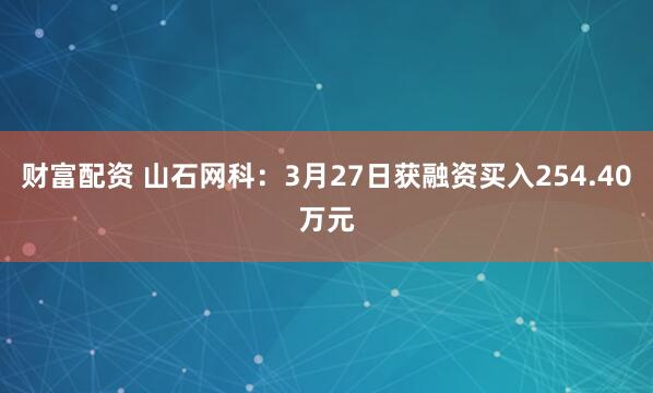 财富配资 山石网科：3月27日获融资买入254.40万元