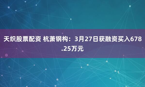 天织股票配资 杭萧钢构：3月27日获融资买入678.25万元
