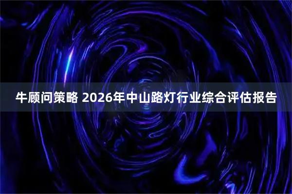 牛顾问策略 2026年中山路灯行业综合评估报告