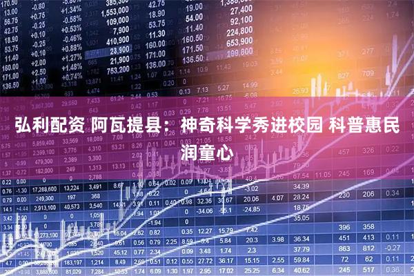弘利配资 阿瓦提县：神奇科学秀进校园 科普惠民润童心