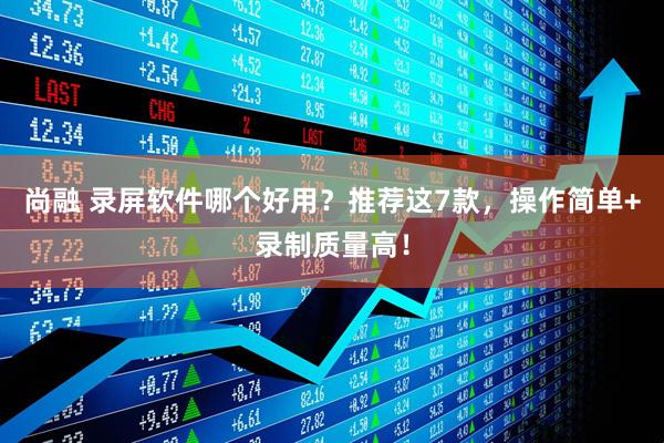 尚融 录屏软件哪个好用?推荐这7款,操作简单+录制质量高!