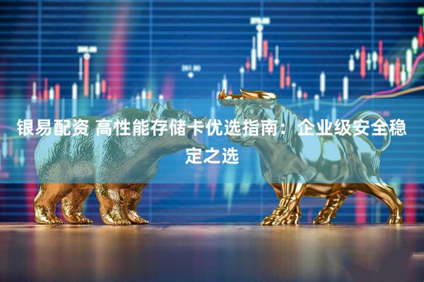银易配资 高性能存储卡优选指南：企业级安全稳定之选