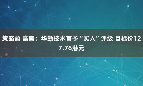 策略盈 高盛:华勤技术首予“买入”评级 目标价127.76港元
