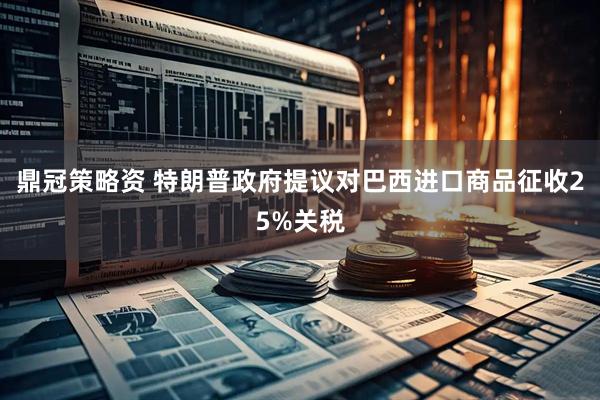 鼎冠策略资 特朗普政府提议对巴西进口商品征收25%关税