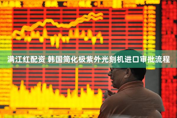 满江红配资 韩国简化极紫外光刻机进口审批流程