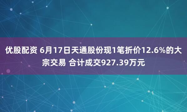 优股配资 6月17日天通股份现1笔折价12.6%的大宗交易 合计成交927.39万元