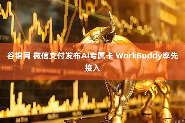 谷锦网 微信支付发布AI专属卡 WorkBuddy率先接入