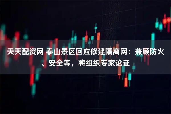 天天配资网 泰山景区回应修建隔离网：兼顾防火、安全等，将组织专家论证