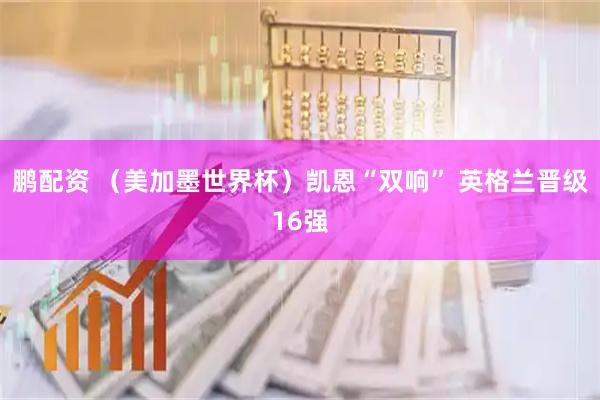 鹏配资 (美加墨世界杯)凯恩“双响” 英格兰晋级16强