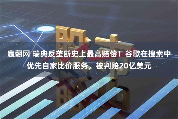 赢翻网 瑞典反垄断史上最高赔偿！谷歌在搜索中优先自家比价服务，被判赔20亿美元