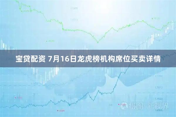 宝贷配资 7月16日龙虎榜机构席位买卖详情
