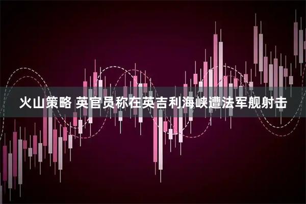 火山策略 英官员称在英吉利海峡遭法军舰射击