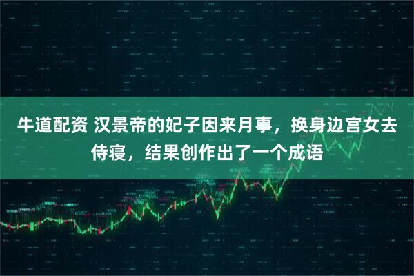牛道配资 汉景帝的妃子因来月事，换身边宫女去侍寝，结果创作出了一个成语