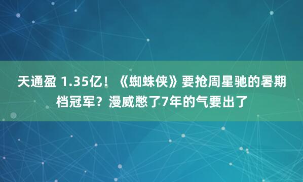 天通盈 1.35亿！《蜘蛛侠》要抢周星驰的暑期档冠军？漫威憋了7年的气要出了