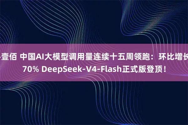 牛壹佰 中国AI大模型调用量连续十五周领跑：环比增长570% DeepSeek-V4-Flash正式版登顶！