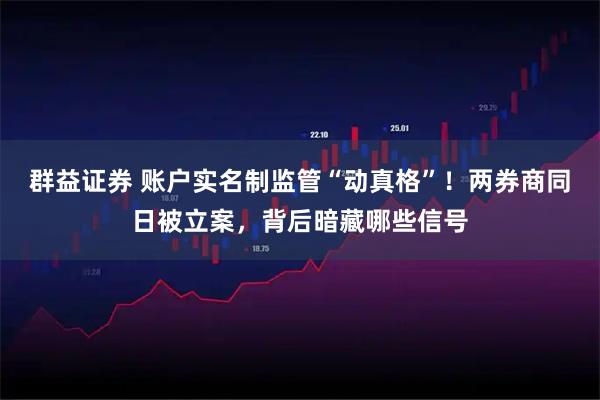 群益证券 账户实名制监管“动真格”！两券商同日被立案，背后暗藏哪些信号