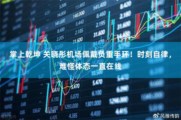 掌上乾坤 关晓彤机场佩戴负重手环！时刻自律，难怪体态一直在线