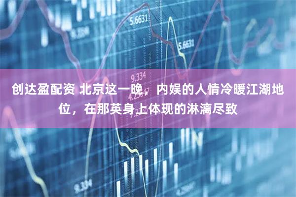 创达盈配资 北京这一晚，内娱的人情冷暖江湖地位，在那英身上体现的淋漓尽致