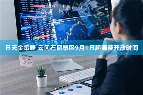 日天金策略 云冈石窟景区9月1日起调整开放时间