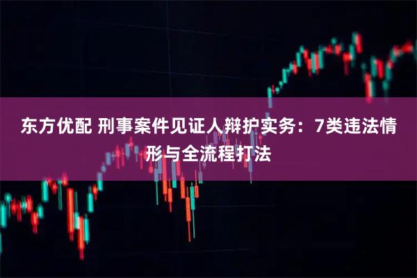 东方优配 刑事案件见证人辩护实务：7类违法情形与全流程打法