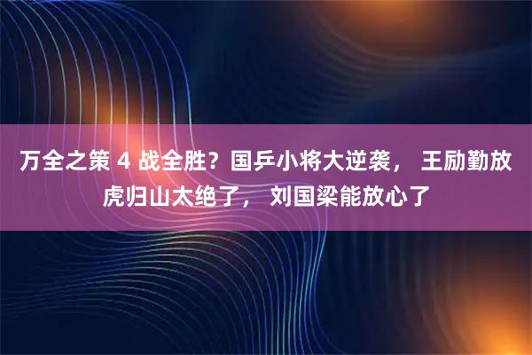 万全之策 4 战全胜？国乒小将大逆袭， 王励勤放虎归山太绝了， 刘国梁能放心了