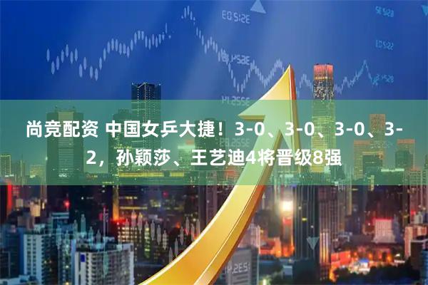 尚竞配资 中国女乒大捷！3-0、3-0、3-0、3-2，孙颖莎、王艺迪4将晋级8强